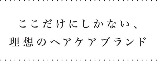 ここだけにしかない、理想のヘアケアブランド