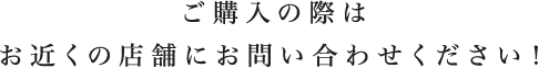 ご購入の際はお近くの店舗にお問い合わせください！