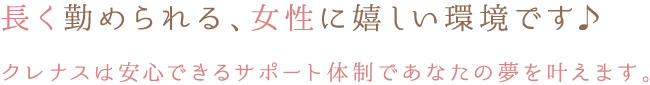 長く勤められる、女性に嬉しい環境です♪クレナスは安心できるサポート体制であなたの夢を叶えます。