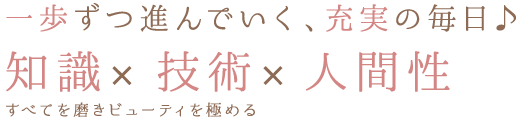 一歩ずつ進んでいく、充実の毎日♪知識、技術、人間性。すべてを磨きトータルビューティを極める